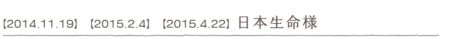 【2014.11.19】【2015.2.4】【2015.4.22】日本生命様