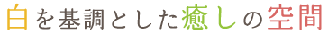 白を基調とした癒しの空間