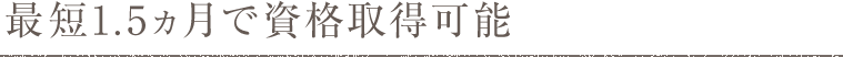 最短1.5ヵ月で資格取得可能
