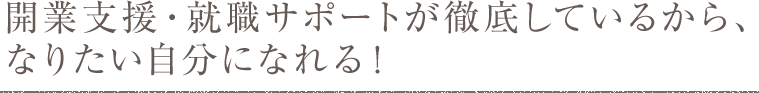 開業支援・就職サポートが徹底しているから、なりたい自分になれる！