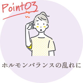 Point03 ホルモンバランスの乱れに