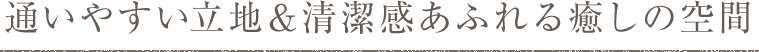 通いやすい立地＆清潔感あふれる癒しの空間