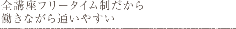 全講座フリータイム制だから働きながら通いやすい