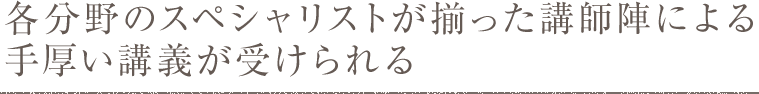 各分野のスペシャリストが揃った講師陣による手厚い講義が受けられる