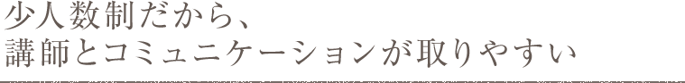 少人数制だから、講師とコミュニケーションが取りやすい