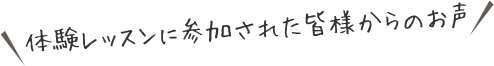 体験レッスンに参加された皆様からのお声